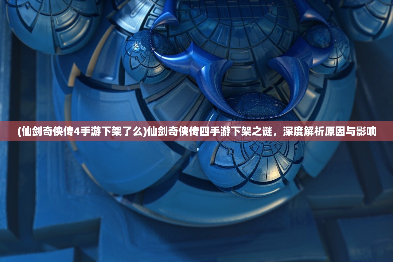 (仙剑奇侠传4手游下架了么)仙剑奇侠传四手游下架之谜，深度解析原因与影响