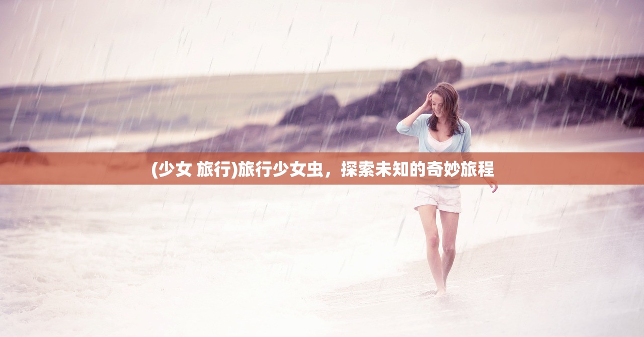 (少女 旅行)旅行少女虫，探索未知的奇妙旅程