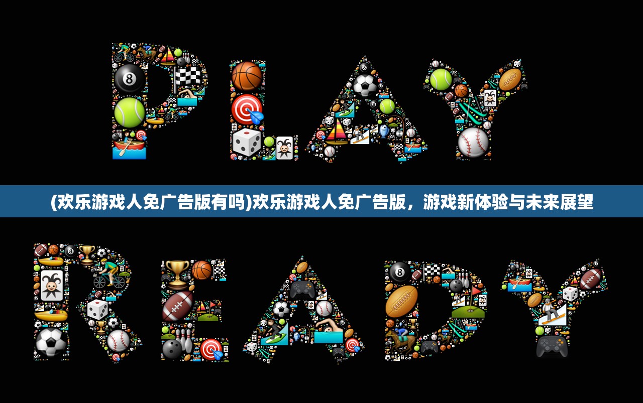 (欢乐游戏人免广告版有吗)欢乐游戏人免广告版，游戏新体验与未来展望