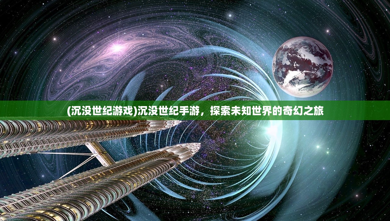 (沉没世纪游戏)沉没世纪手游，探索未知世界的奇幻之旅