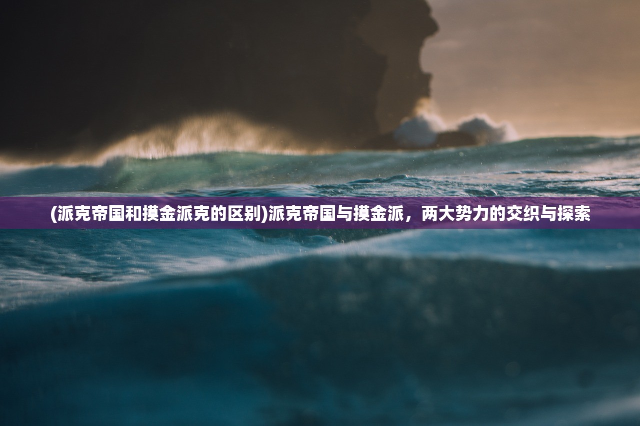 (派克帝国和摸金派克的区别)派克帝国与摸金派，两大势力的交织与探索