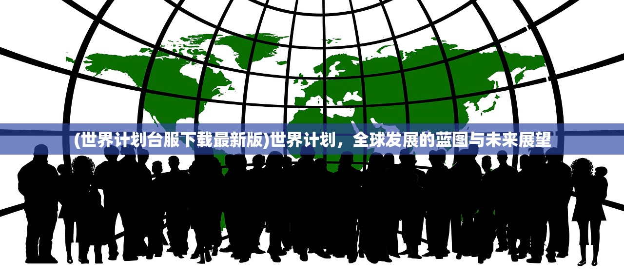 (世界计划台服下载最新版)世界计划，全球发展的蓝图与未来展望