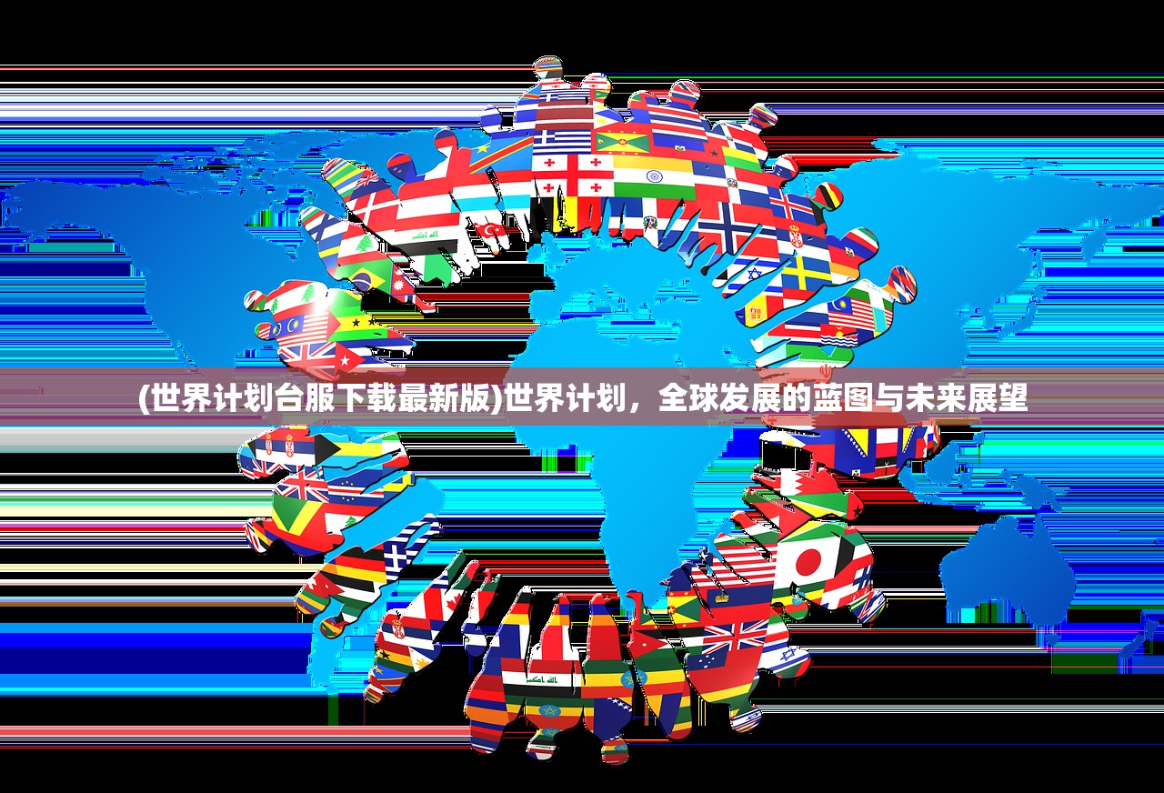 (世界计划台服下载最新版)世界计划，全球发展的蓝图与未来展望