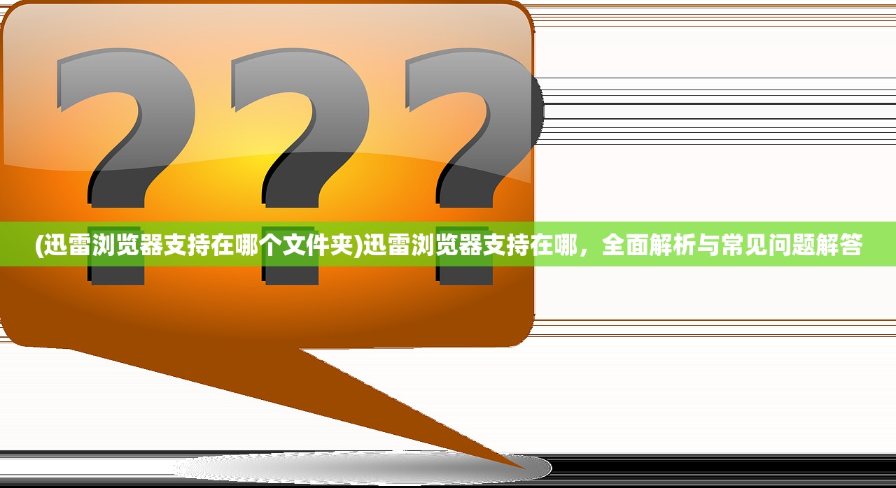 (迅雷浏览器支持在哪个文件夹)迅雷浏览器支持在哪，全面解析与常见问题解答