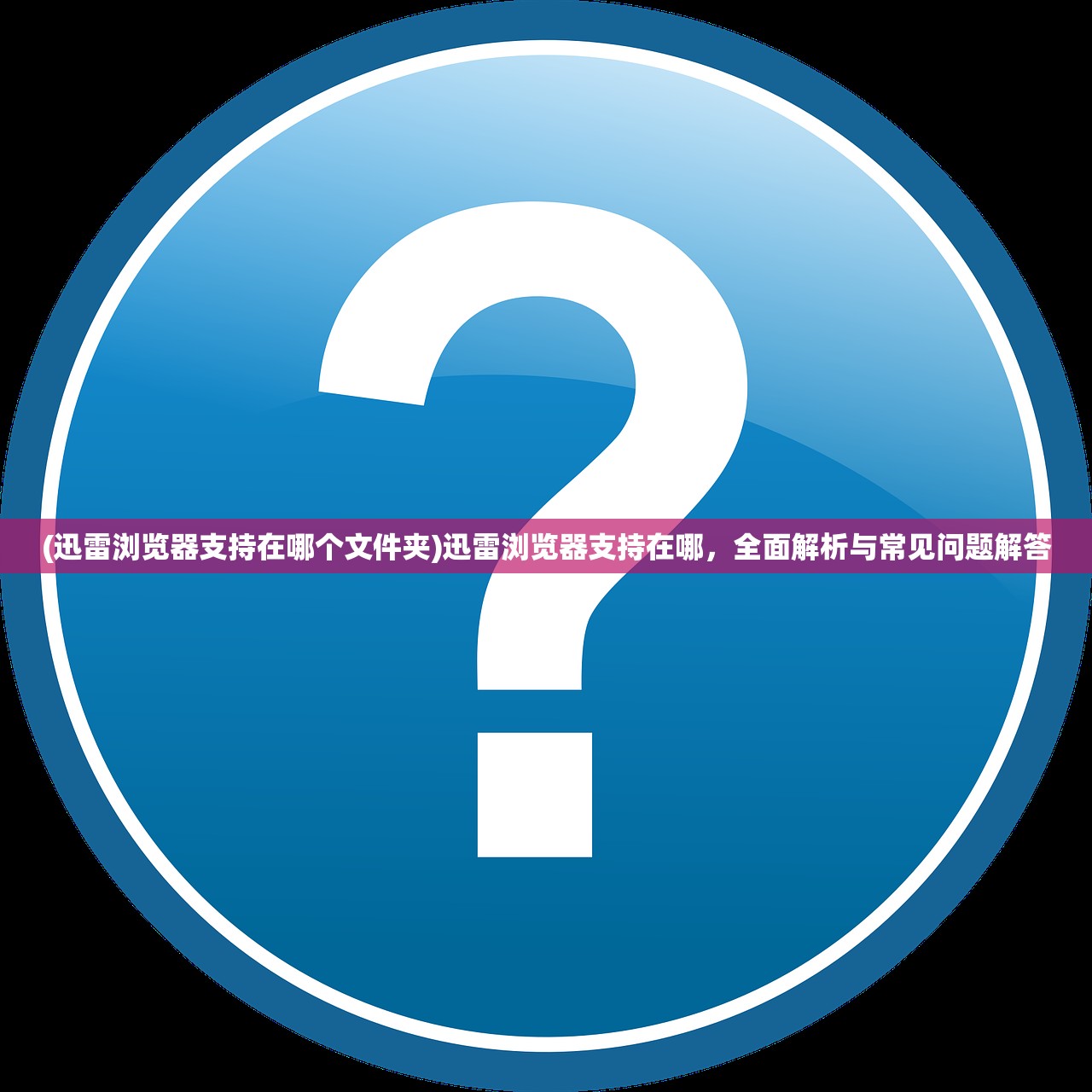 (迅雷浏览器支持在哪个文件夹)迅雷浏览器支持在哪，全面解析与常见问题解答