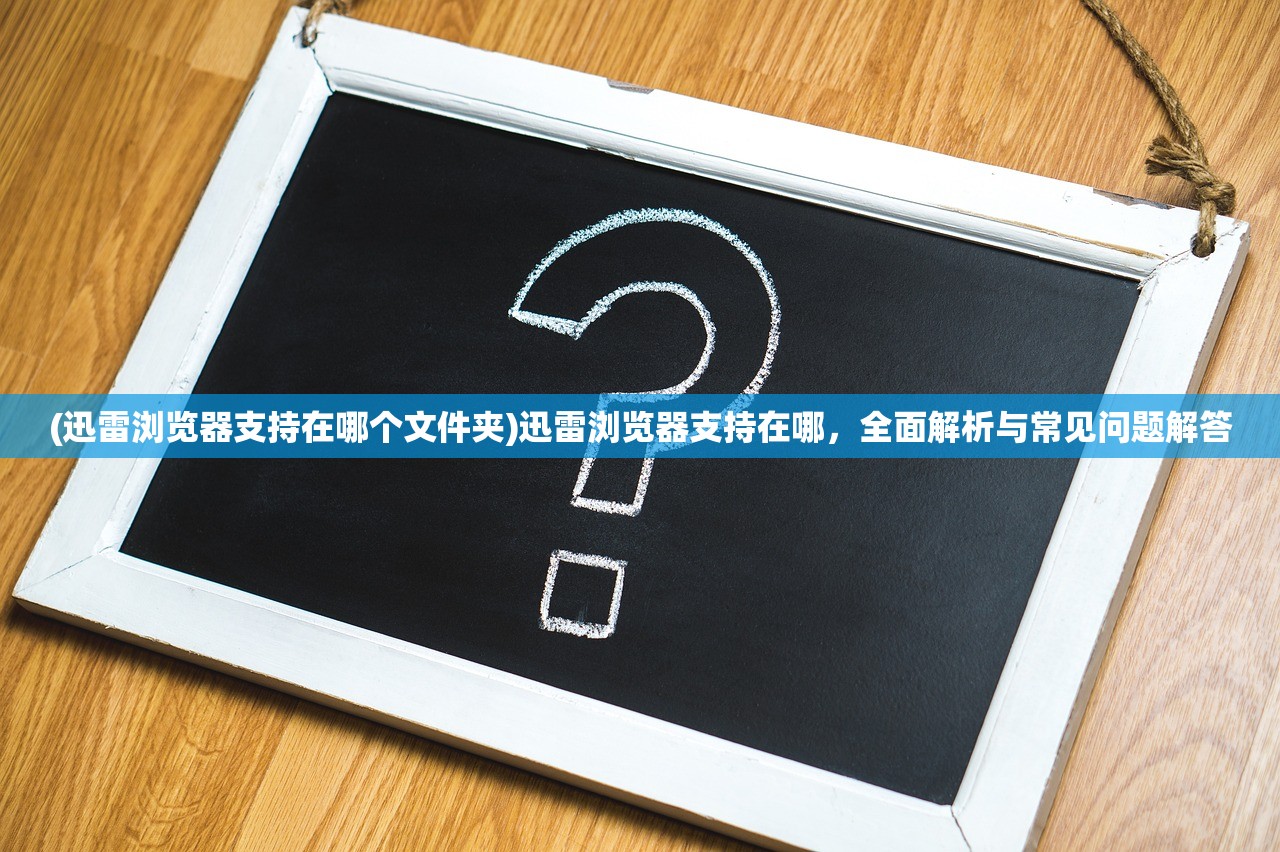 (迅雷浏览器支持在哪个文件夹)迅雷浏览器支持在哪，全面解析与常见问题解答