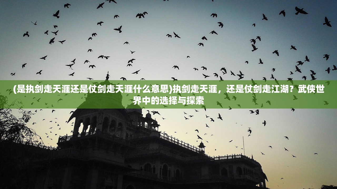 (是执剑走天涯还是仗剑走天涯什么意思)执剑走天涯，还是仗剑走江湖？武侠世界中的选择与探索