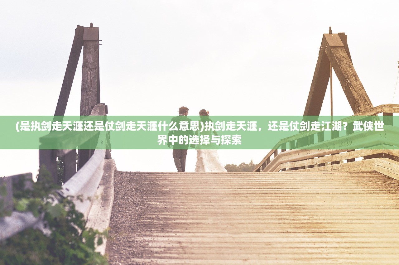 (是执剑走天涯还是仗剑走天涯什么意思)执剑走天涯，还是仗剑走江湖？武侠世界中的选择与探索