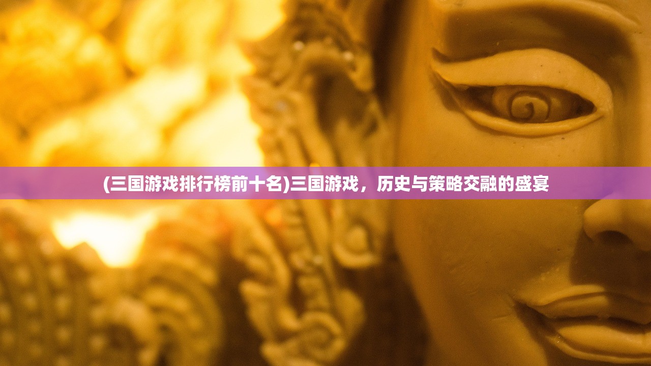 (三国游戏排行榜前十名)三国游戏，历史与策略交融的盛宴