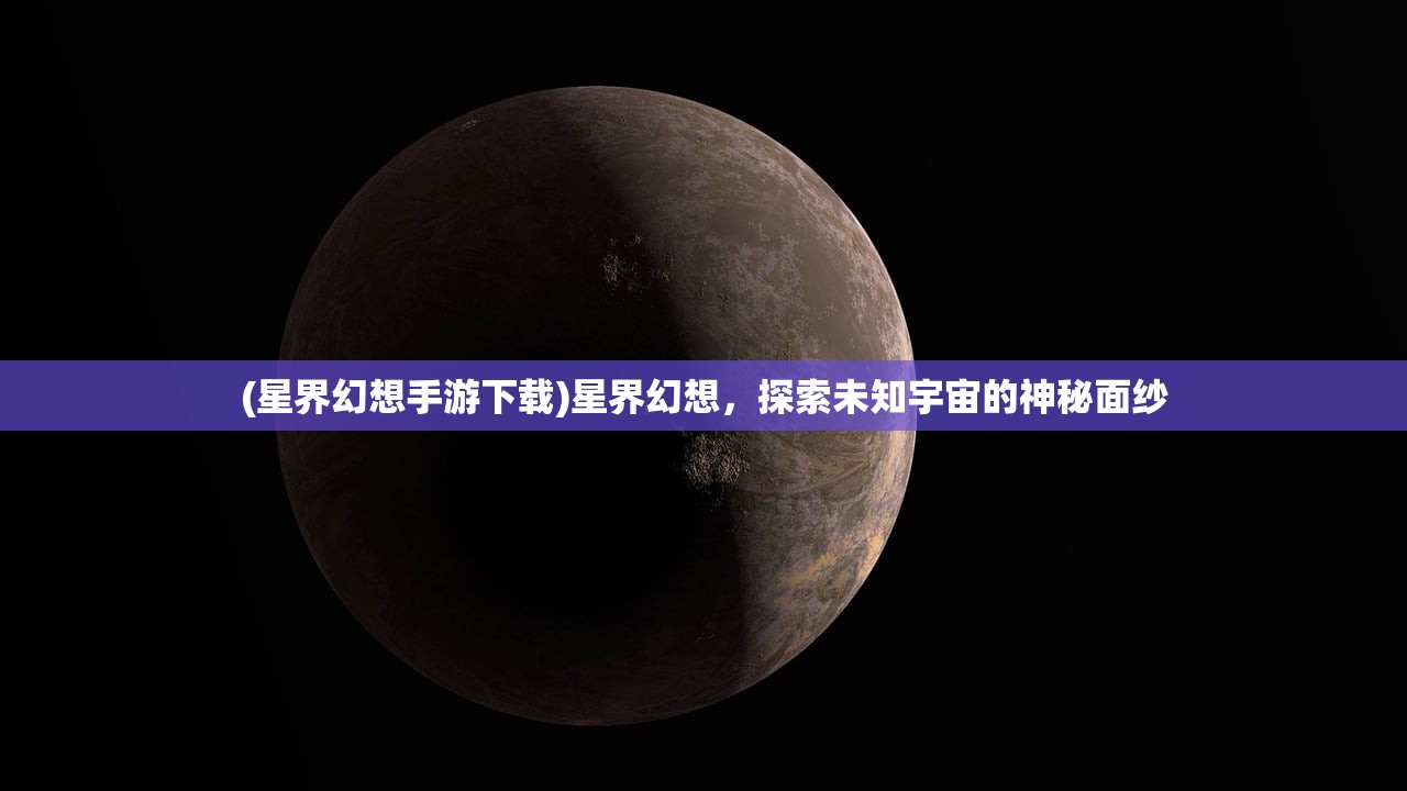 (星界幻想手游下载)星界幻想，探索未知宇宙的神秘面纱