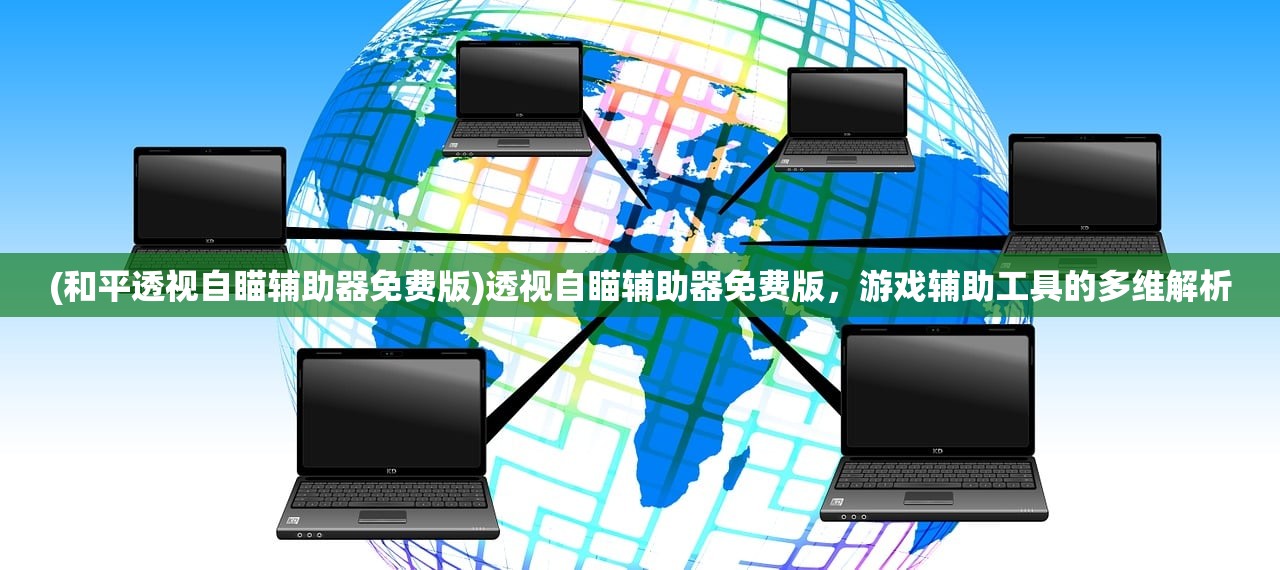 (和平透视自瞄辅助器免费版)透视自瞄辅助器免费版，游戏辅助工具的多维解析