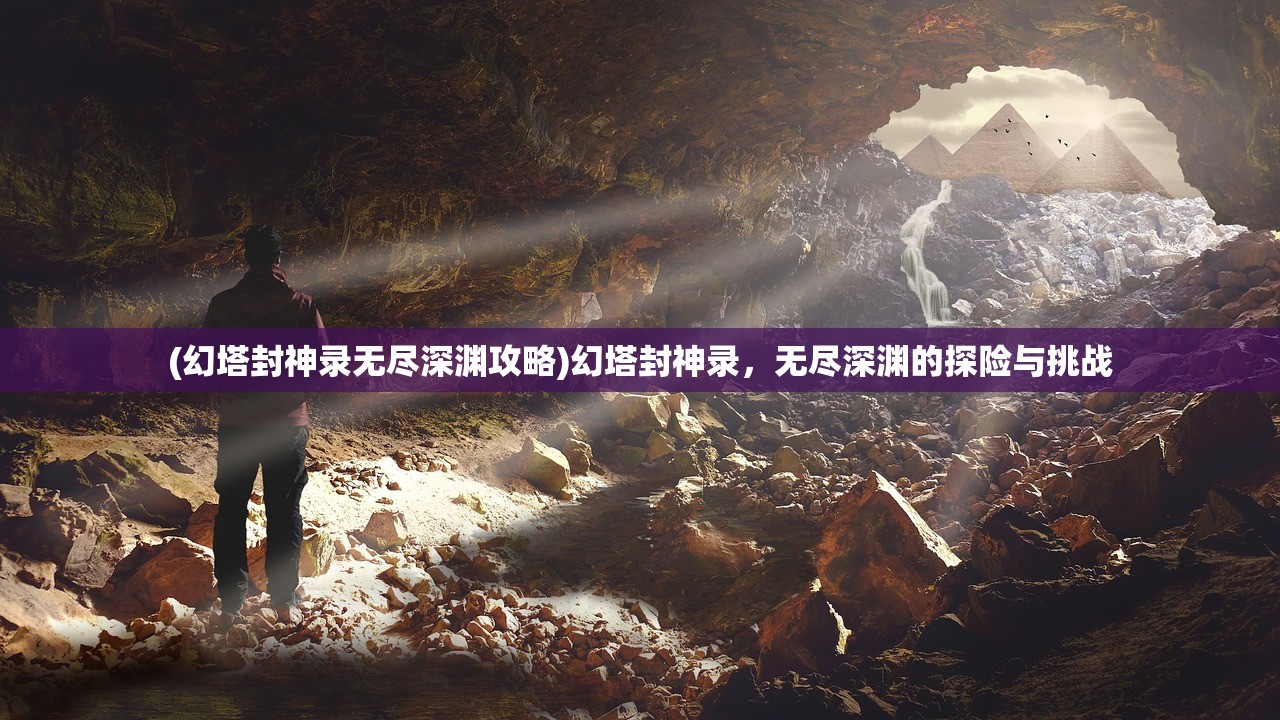 (幻塔封神录无尽深渊攻略)幻塔封神录，无尽深渊的探险与挑战