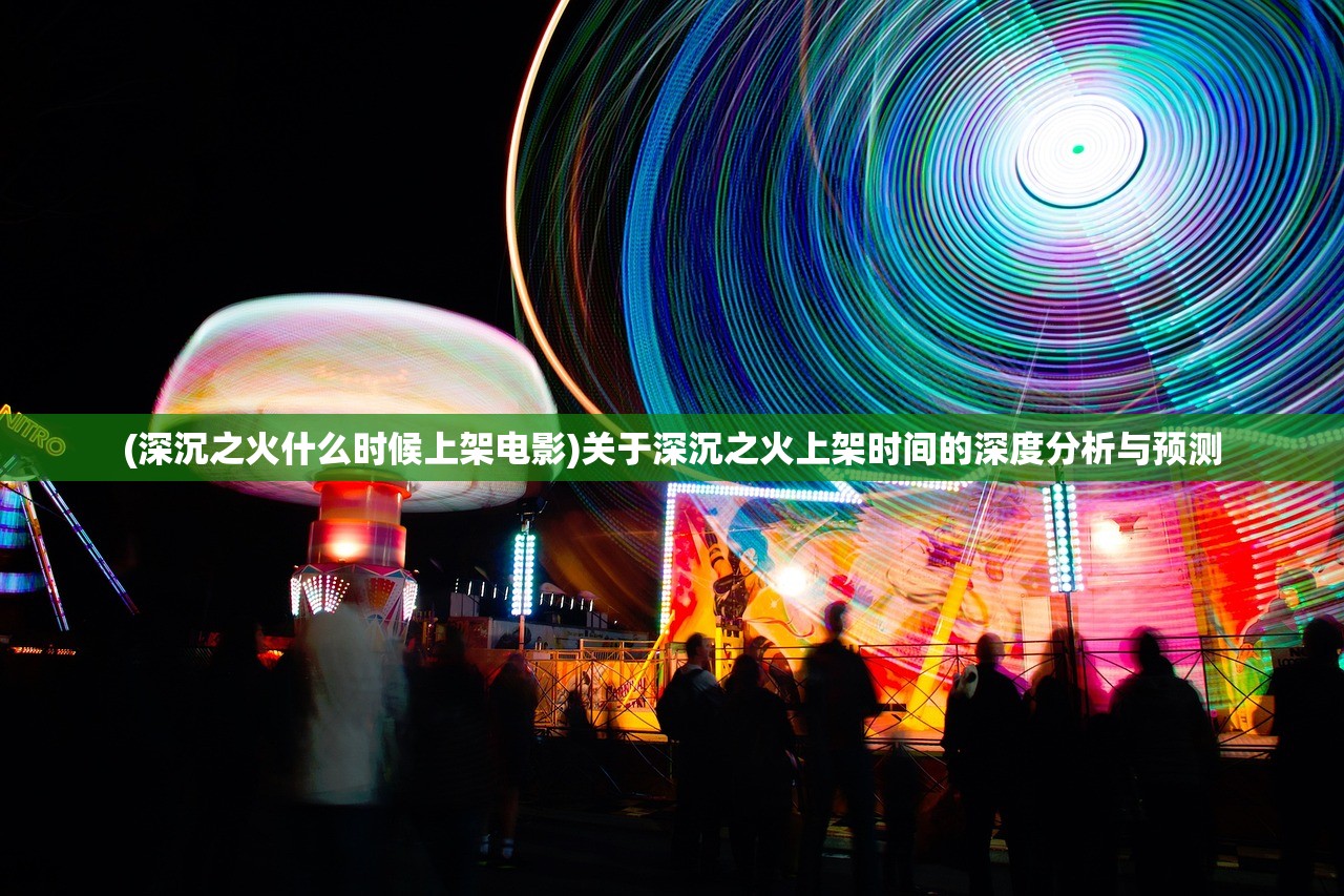 (深沉之火什么时候上架电影)关于深沉之火上架时间的深度分析与预测