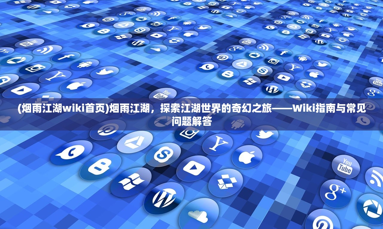 (烟雨江湖wiki首页)烟雨江湖，探索江湖世界的奇幻之旅——Wiki指南与常见问题解答