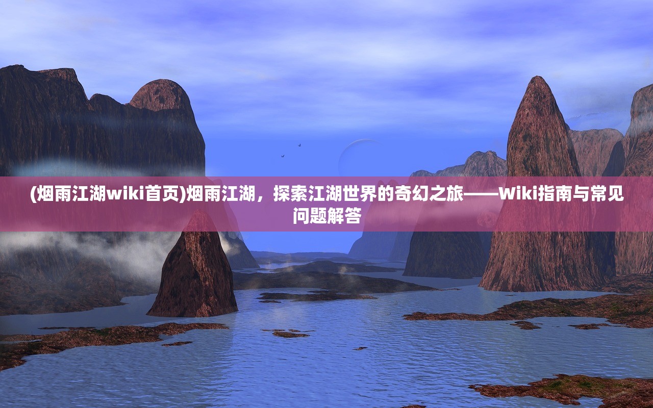 (烟雨江湖wiki首页)烟雨江湖，探索江湖世界的奇幻之旅——Wiki指南与常见问题解答