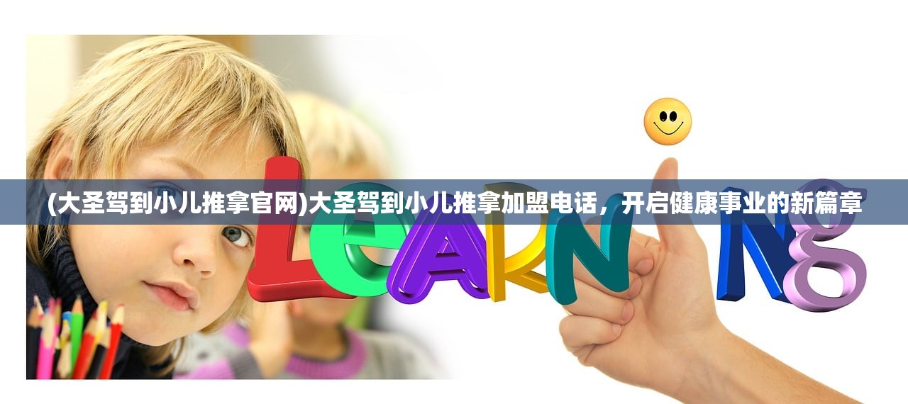 (大圣驾到小儿推拿官网)大圣驾到小儿推拿加盟电话，开启健康事业的新篇章