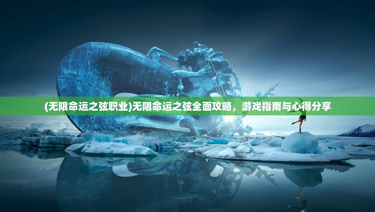 (无限命运之弦职业)无限命运之弦全面攻略，游戏指南与心得分享