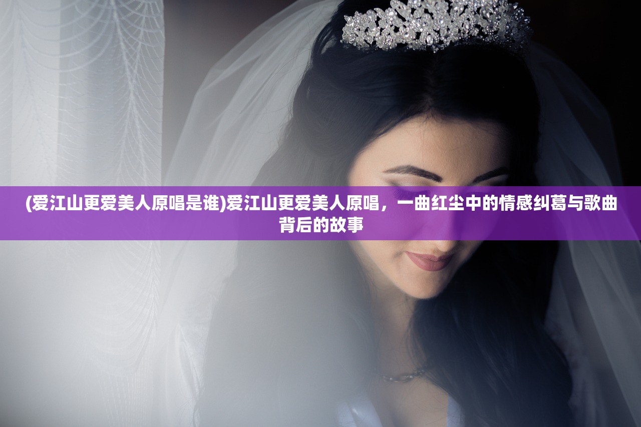 (爱江山更爱美人原唱是谁)爱江山更爱美人原唱，一曲红尘中的情感纠葛与歌曲背后的故事