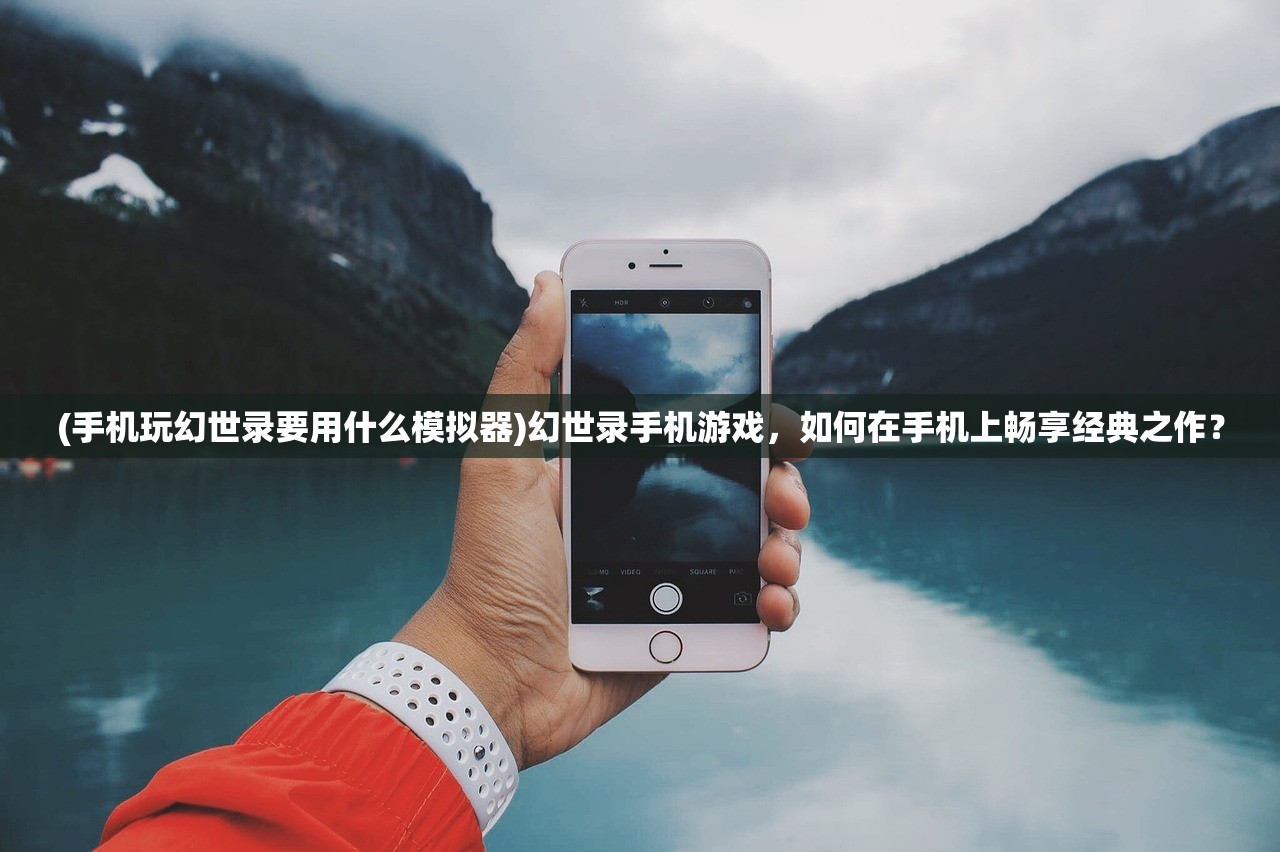 (手机玩幻世录要用什么模拟器)幻世录手机游戏，如何在手机上畅享经典之作？