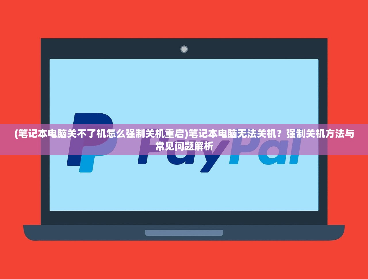 (笔记本电脑关不了机怎么强制关机重启)笔记本电脑无法关机？强制关机方法与常见问题解析