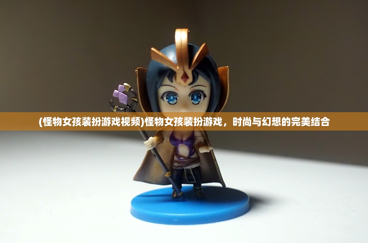 (怪物女孩装扮游戏视频)怪物女孩装扮游戏，时尚与幻想的完美结合