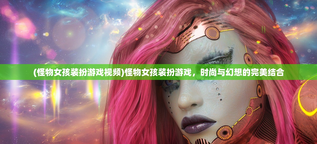 (怪物女孩装扮游戏视频)怪物女孩装扮游戏，时尚与幻想的完美结合