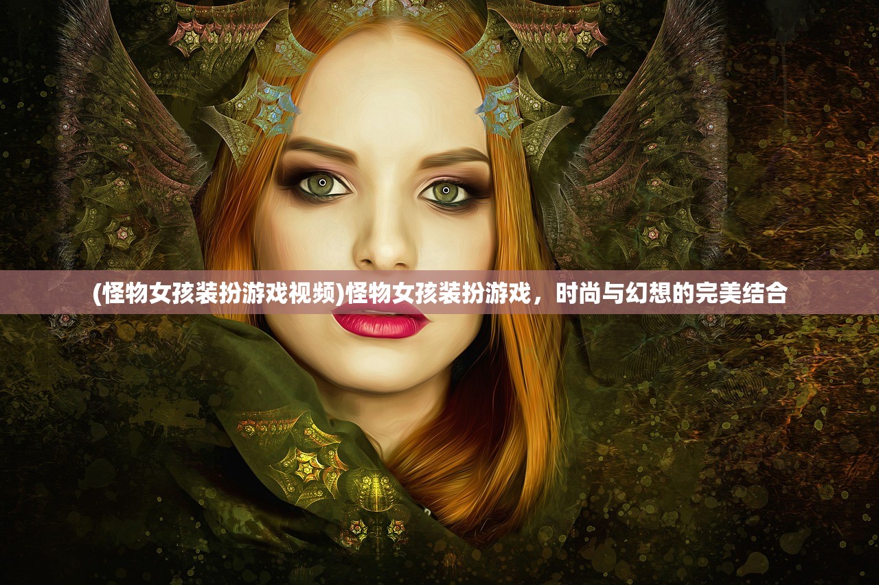 (怪物女孩装扮游戏视频)怪物女孩装扮游戏，时尚与幻想的完美结合