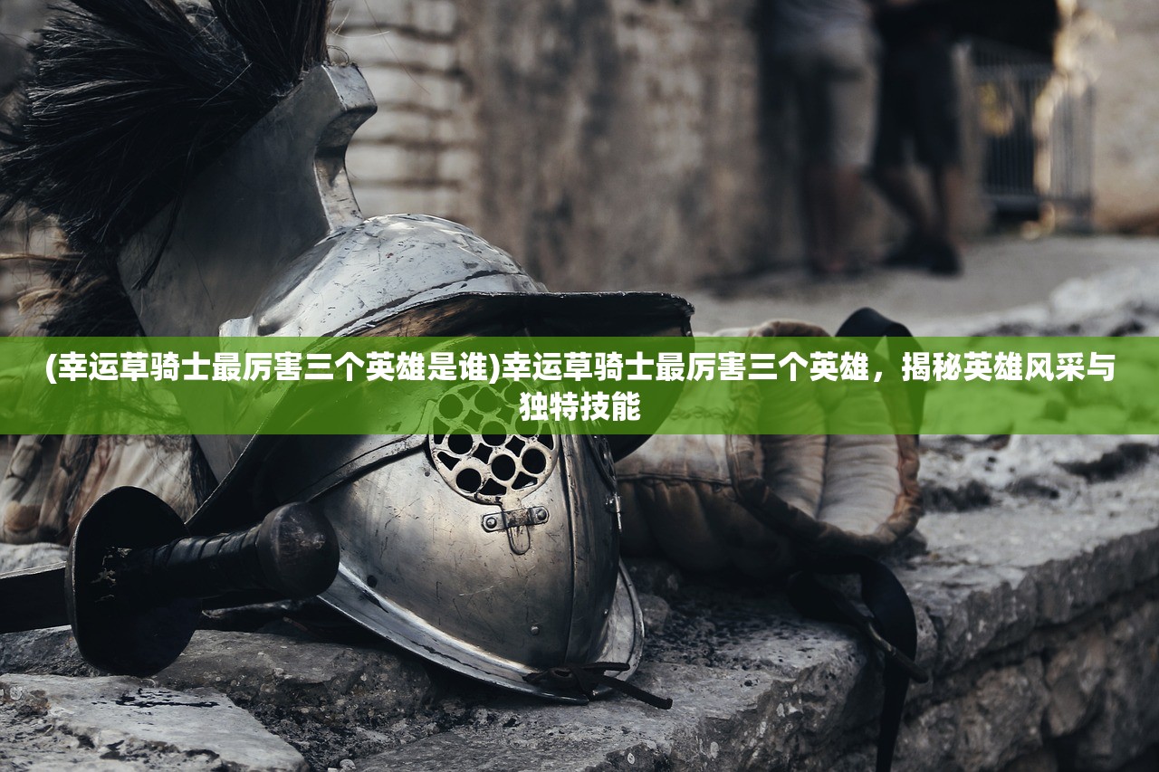 (幸运草骑士最厉害三个英雄是谁)幸运草骑士最厉害三个英雄，揭秘英雄风采与独特技能