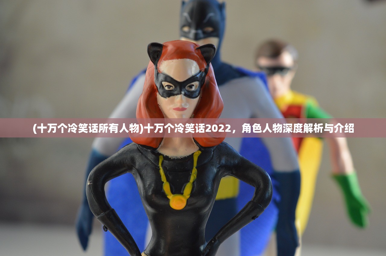 (十万个冷笑话所有人物)十万个冷笑话2022，角色人物深度解析与介绍