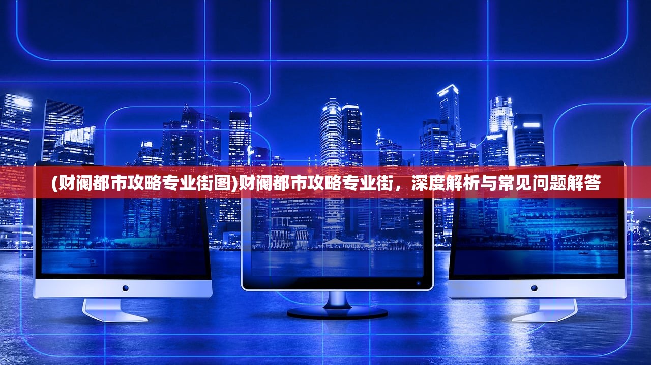 (财阀都市攻略专业街图)财阀都市攻略专业街，深度解析与常见问题解答