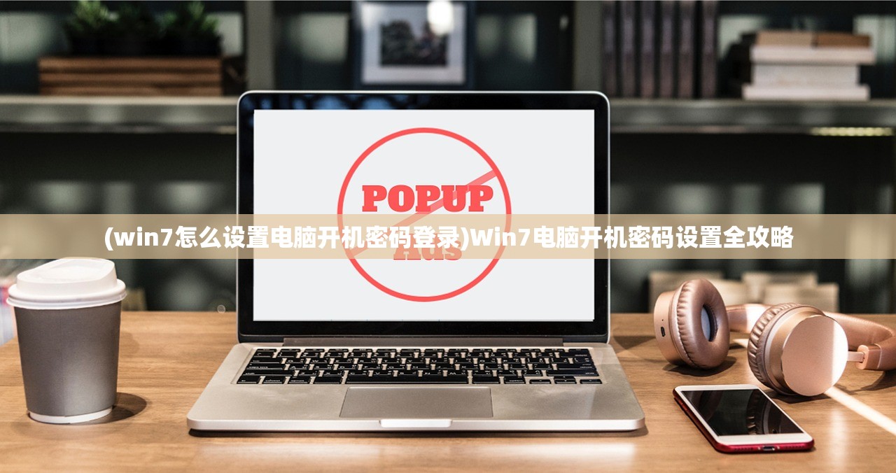 (win7怎么设置电脑开机密码登录)Win7电脑开机密码设置全攻略