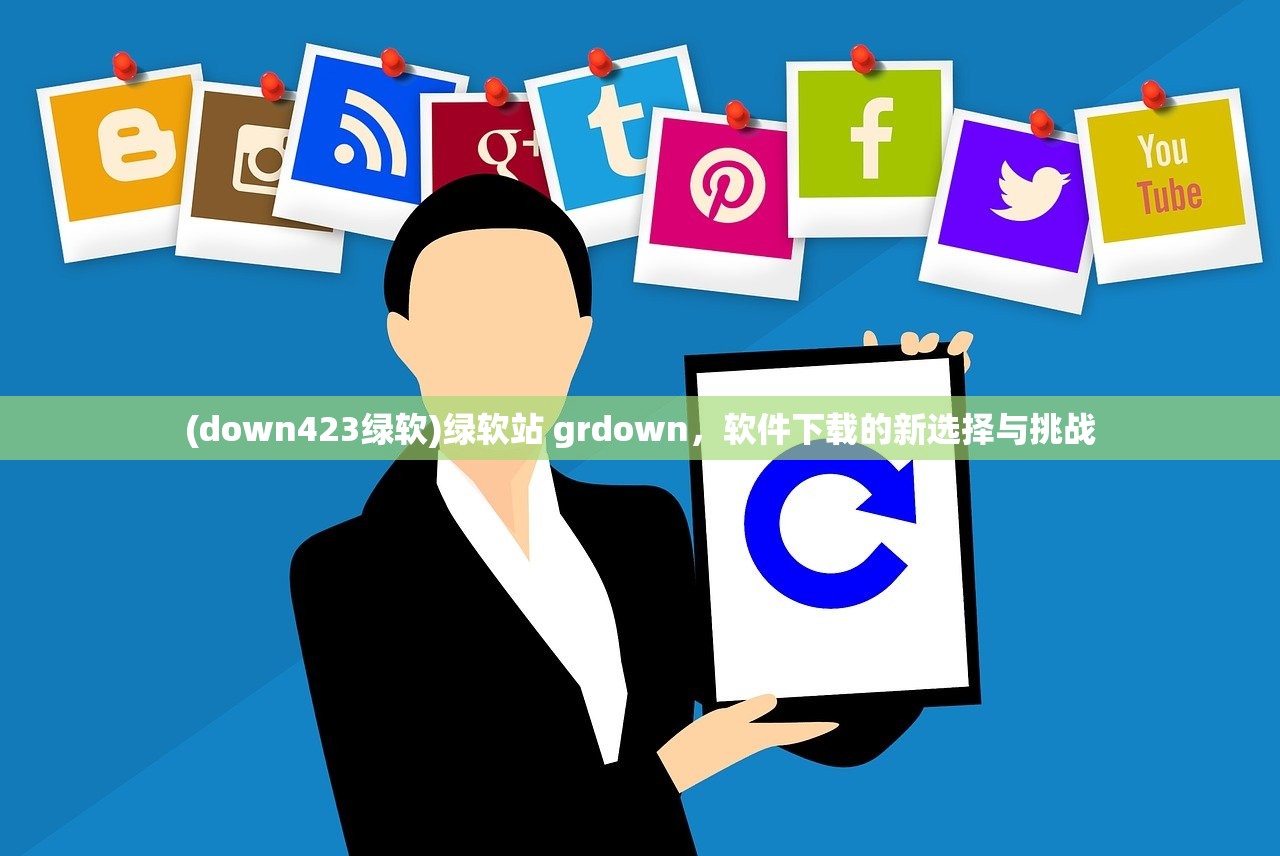 (down423绿软)绿软站 grdown，软件下载的新选择与挑战