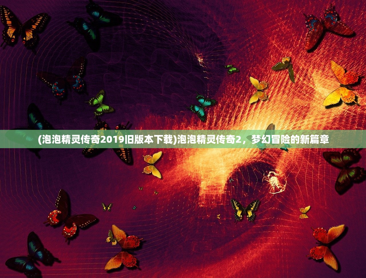 (泡泡精灵传奇2019旧版本下载)泡泡精灵传奇2，梦幻冒险的新篇章