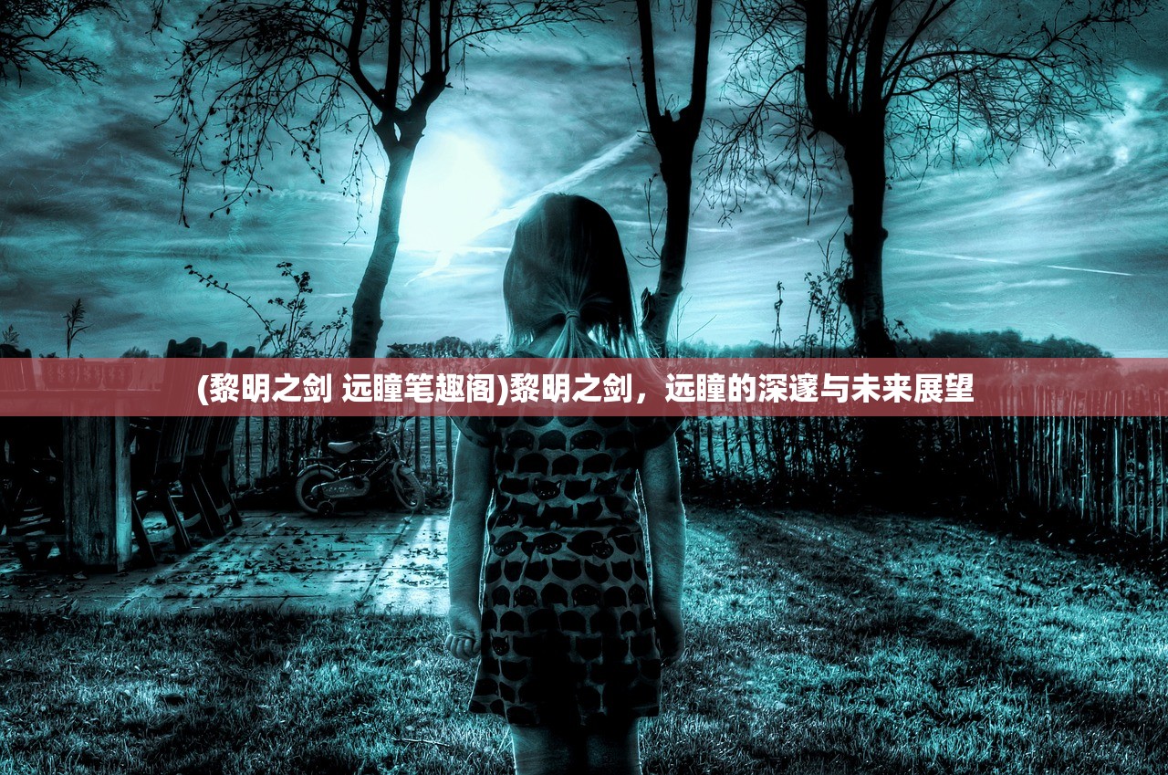 (黎明之剑 远瞳笔趣阁)黎明之剑，远瞳的深邃与未来展望