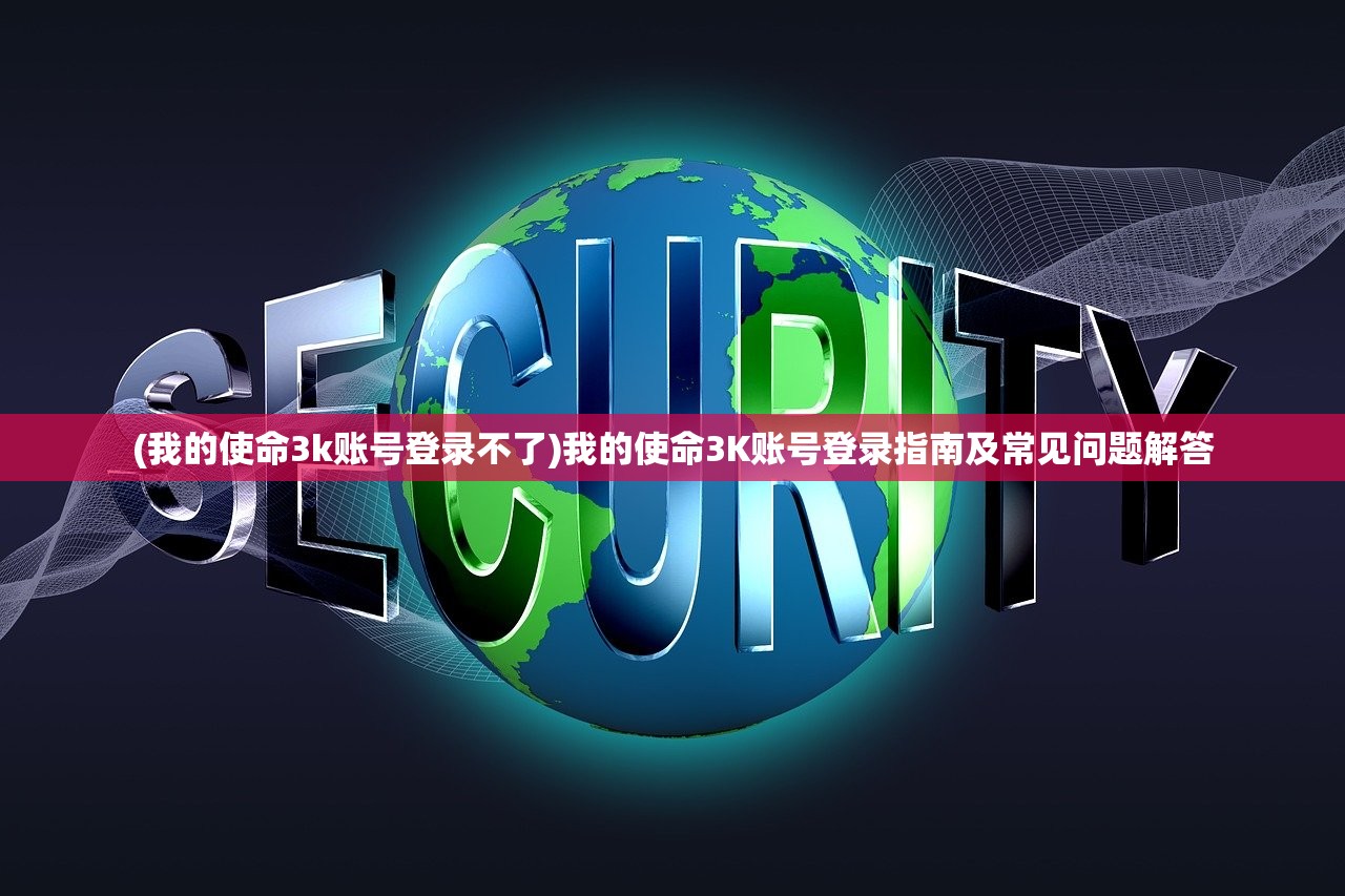 (我的使命3k账号登录不了)我的使命3K账号登录指南及常见问题解答