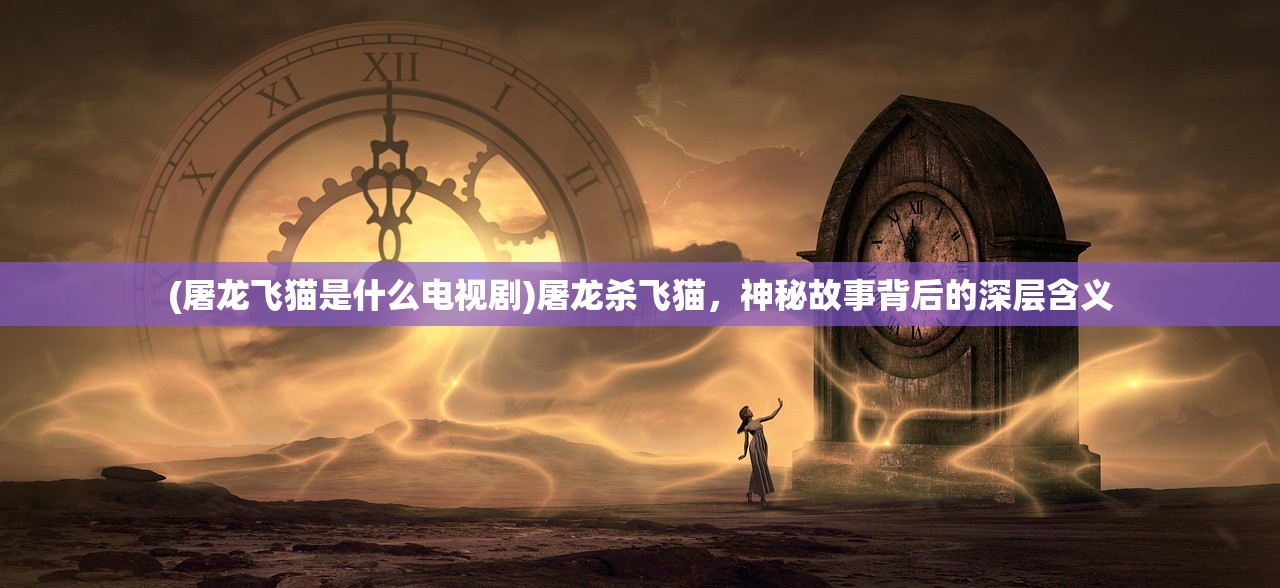 (屠龙飞猫是什么电视剧)屠龙杀飞猫，神秘故事背后的深层含义