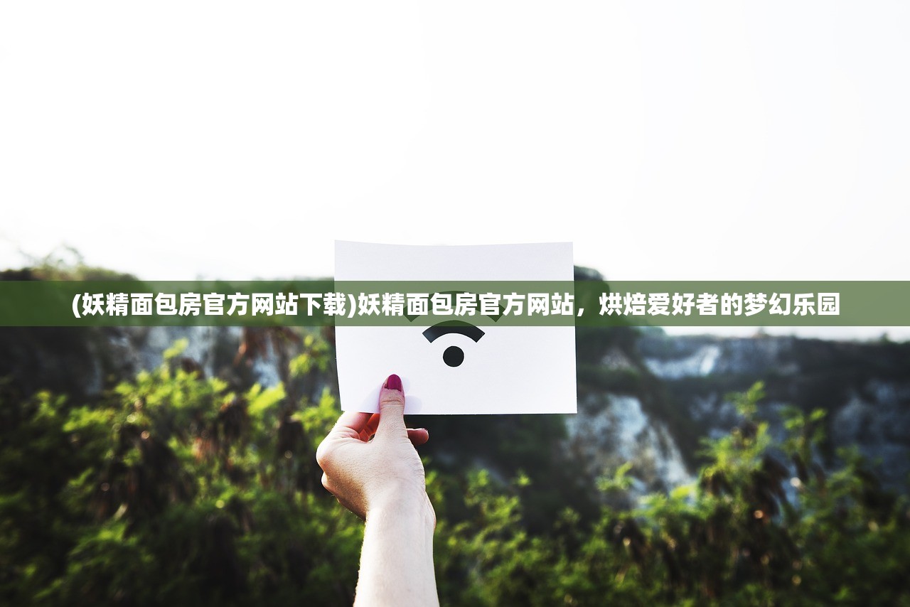 (妖精面包房官方网站下载)妖精面包房官方网站，烘焙爱好者的梦幻乐园