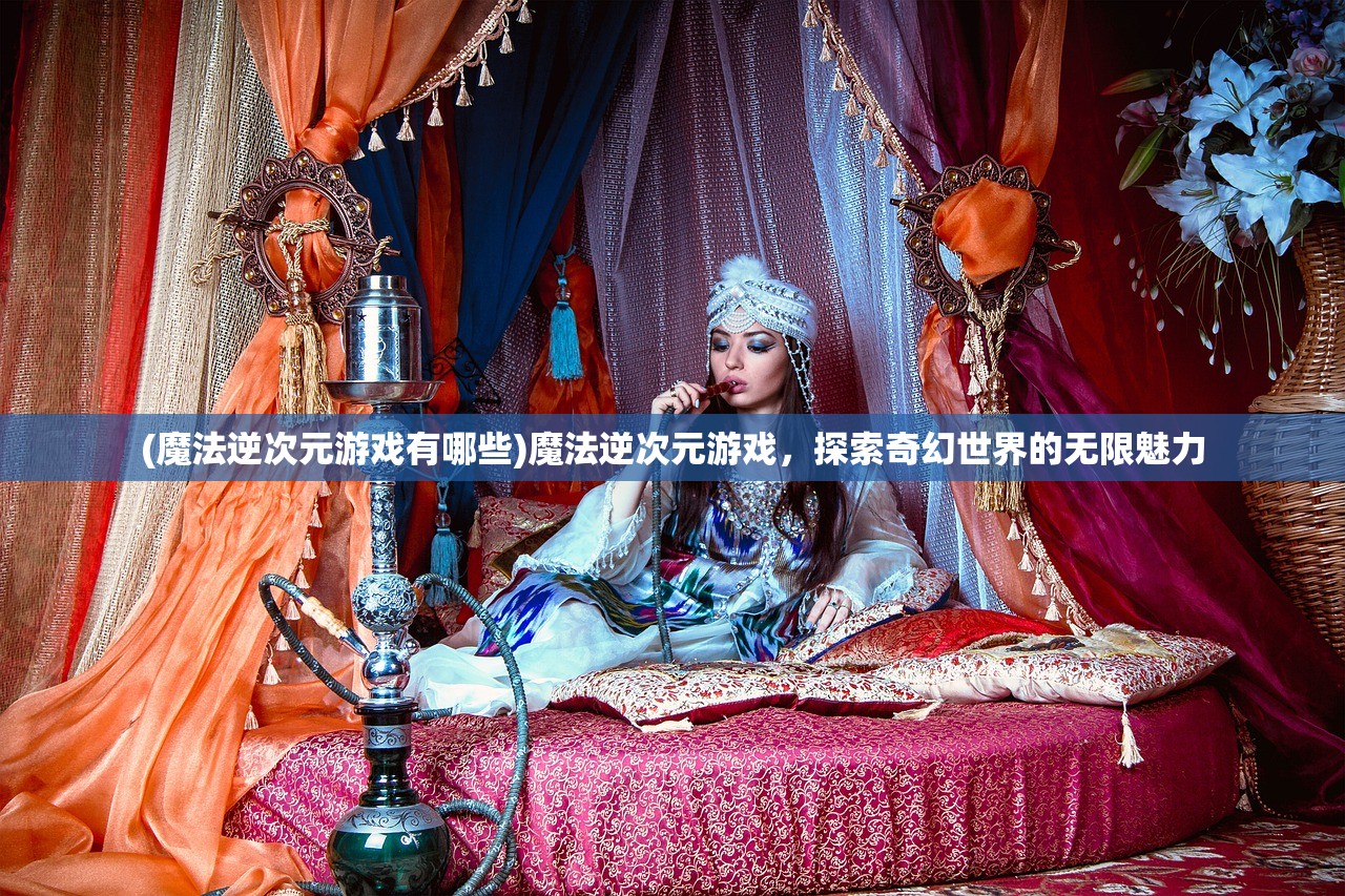 (魔法逆次元游戏有哪些)魔法逆次元游戏，探索奇幻世界的无限魅力