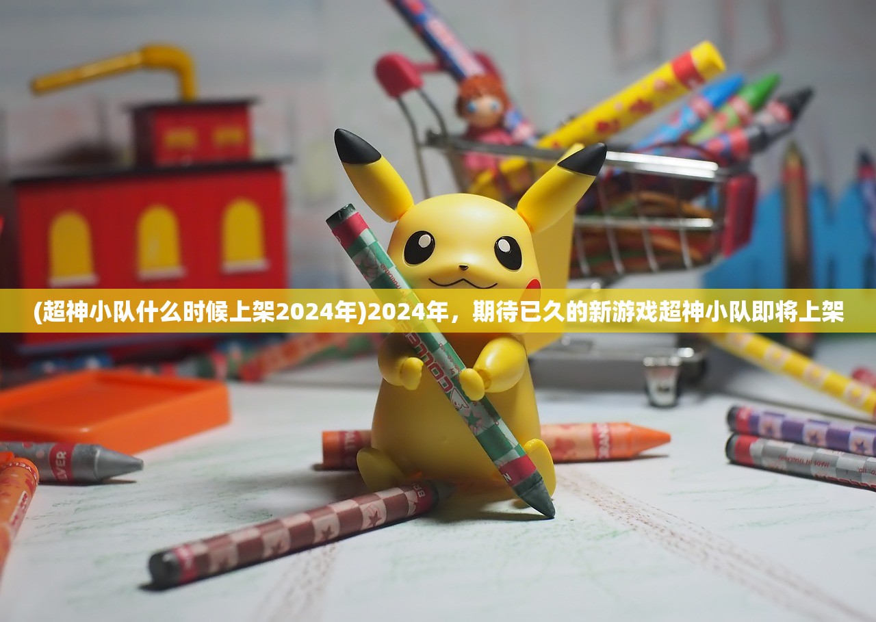 (超神小队什么时候上架2024年)2024年，期待已久的新游戏超神小队即将上架