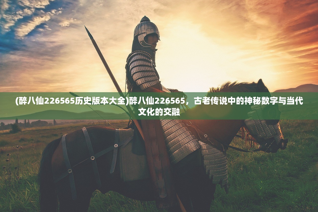 (醉八仙226565历史版本大全)醉八仙226565，古老传说中的神秘数字与当代文化的交融