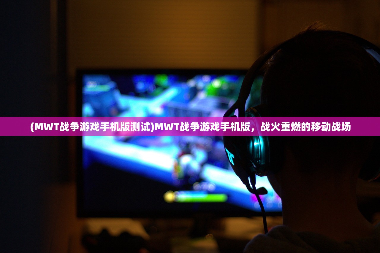 (MWT战争游戏手机版测试)MWT战争游戏手机版，战火重燃的移动战场