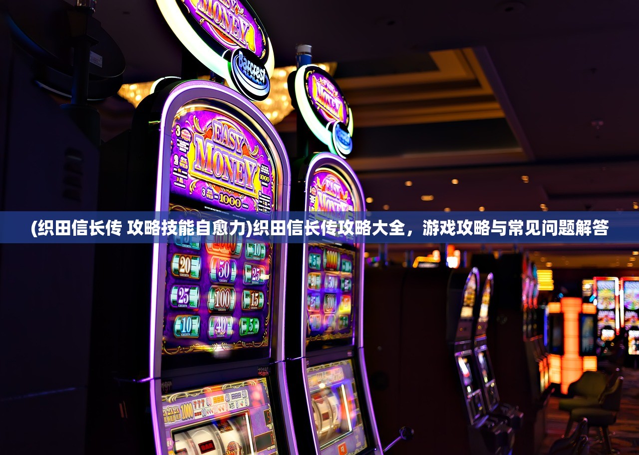 (织田信长传 攻略技能自愈力)织田信长传攻略大全，游戏攻略与常见问题解答