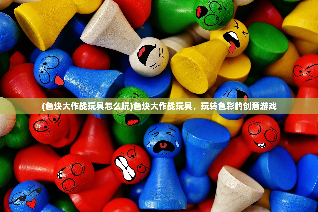 (色块大作战玩具怎么玩)色块大作战玩具，玩转色彩的创意游戏