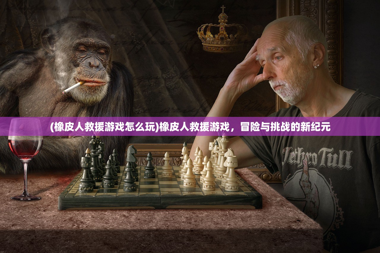 (橡皮人救援游戏怎么玩)橡皮人救援游戏，冒险与挑战的新纪元