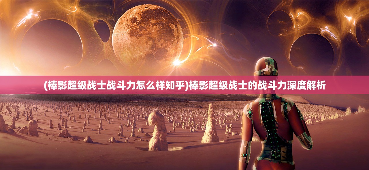 (棒影超级战士战斗力怎么样知乎)棒影超级战士的战斗力深度解析