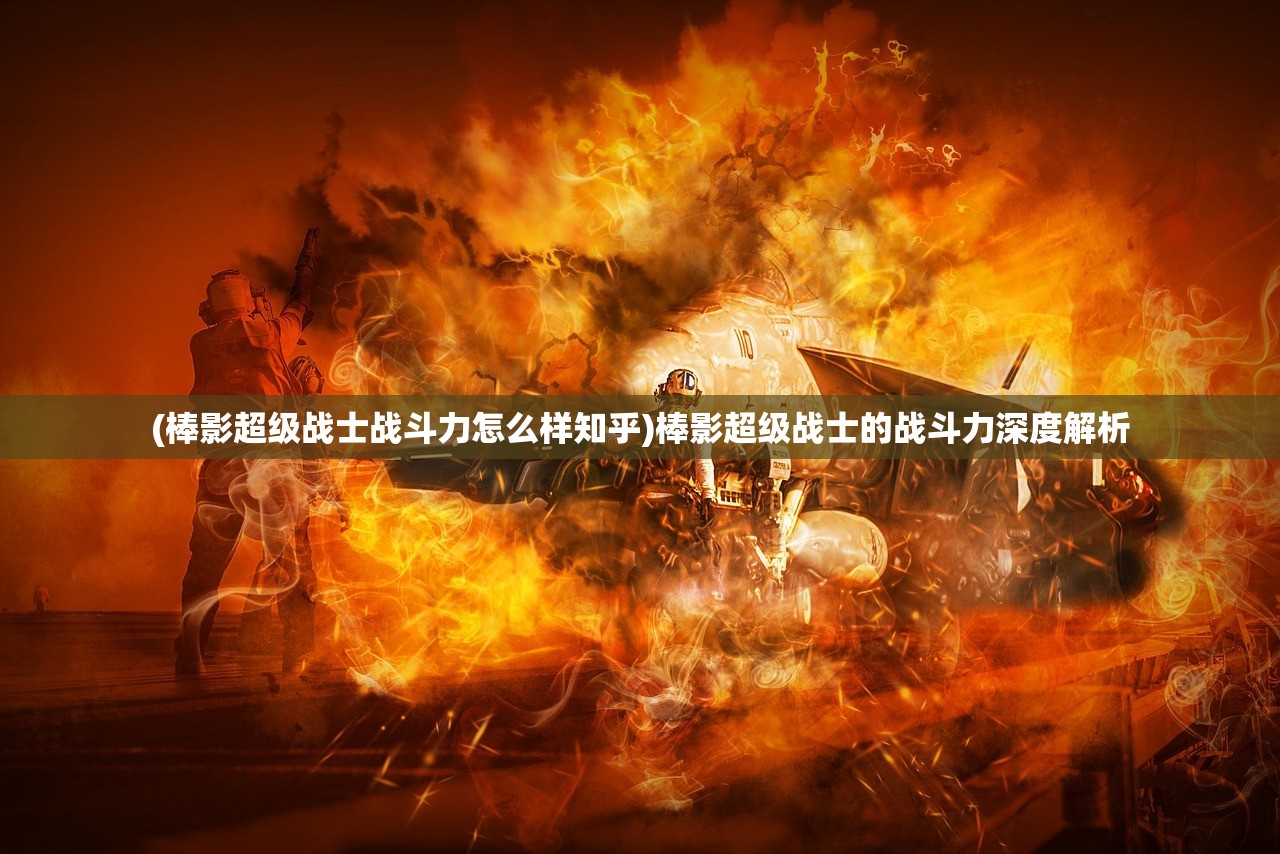 (棒影超级战士战斗力怎么样知乎)棒影超级战士的战斗力深度解析