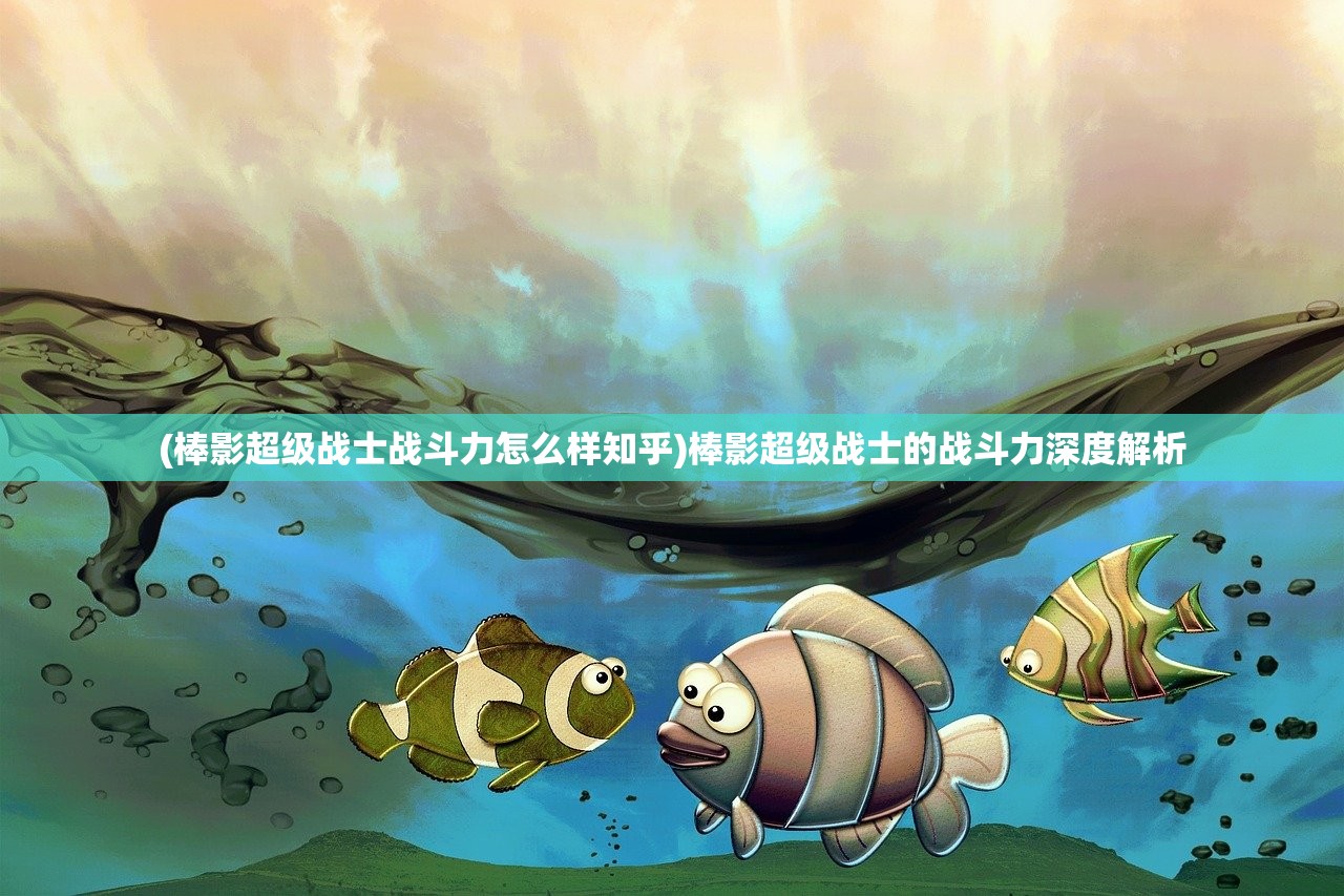 (棒影超级战士战斗力怎么样知乎)棒影超级战士的战斗力深度解析