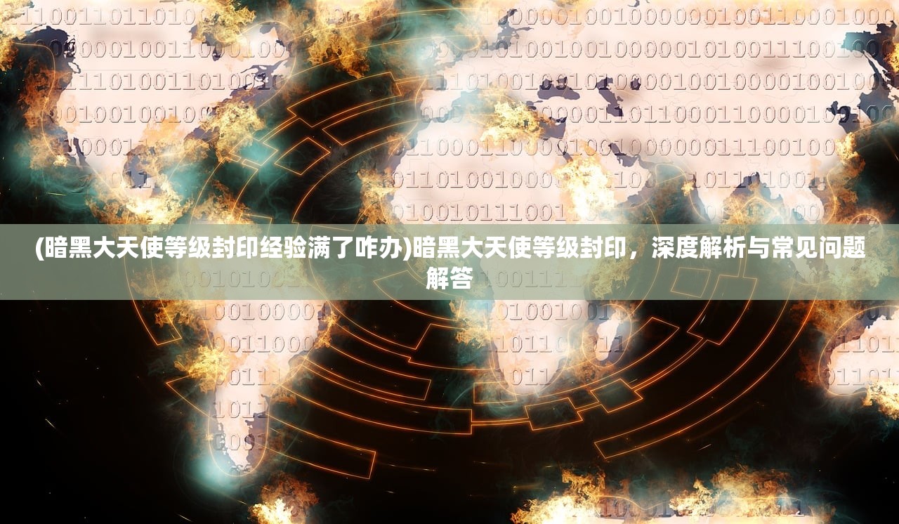 (暗黑大天使等级封印经验满了咋办)暗黑大天使等级封印，深度解析与常见问题解答
