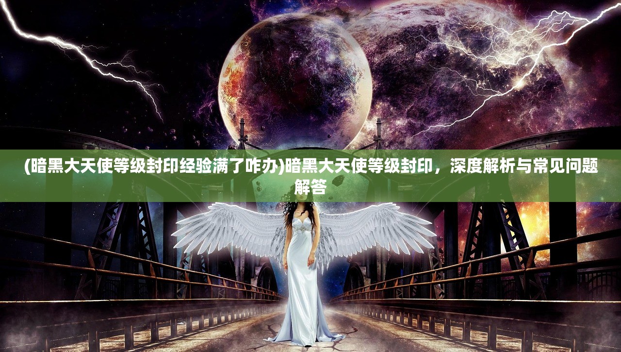 (暗黑大天使等级封印经验满了咋办)暗黑大天使等级封印，深度解析与常见问题解答