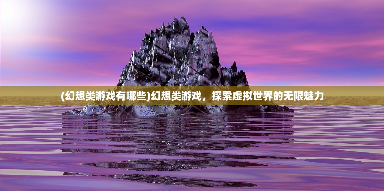 (幻想类游戏有哪些)幻想类游戏，探索虚拟世界的无限魅力